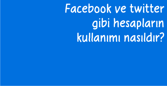 Facebook ve twitter gibi hesapların kullanımı nasıldır?