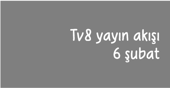 Tv8 yayın akışı (6 şubat)  bilgisi