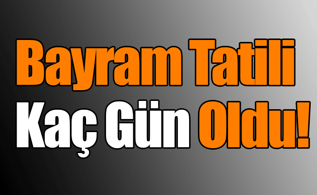 Bayram Tatili Kaç Gün Oldu! Bayram Tatili Kaç Gün Oldu!