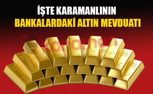 İŞTE KARAMANLININ BANKALARDAKİ ALTIN MEVDUATI