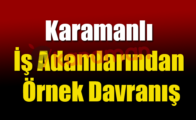 Karamanlı İş Adamlarından Örnek Davranış Karamanlı İş Adamlarından Örnek Davranış