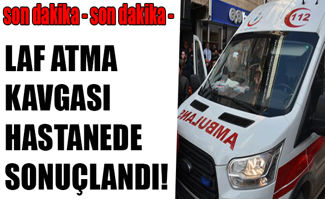 Laf Atma Kavgası Hastanede Sonuçlandı!