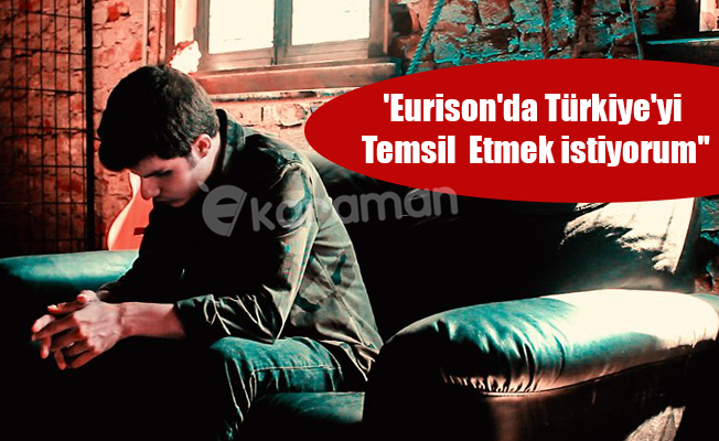 'Eurison'da Türkiye'yi Temsil  Etmek istiyorum''