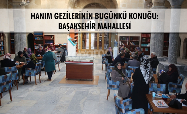 HANIM GEZİLERİNİN BUGÜNKÜ KONUĞU: BAŞAKŞEHİR MAHALLESİ HANIM GEZİLERİNİN BUGÜNKÜ KONUĞU: BAŞAKŞEHİR MAHALLESİ