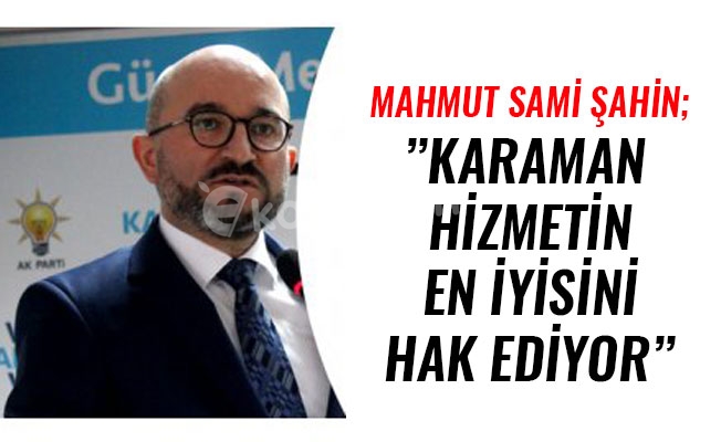 MAHMUT SAMİ ŞAHİN; ”KARAMAN HİZMETİN EN İYİSİNİ HAK EDİYOR”