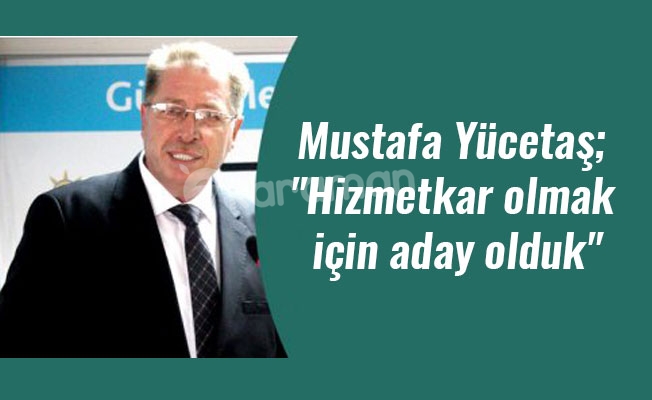 Mustafa Yücetaş; "Hizmetkar olmak için aday olduk"
