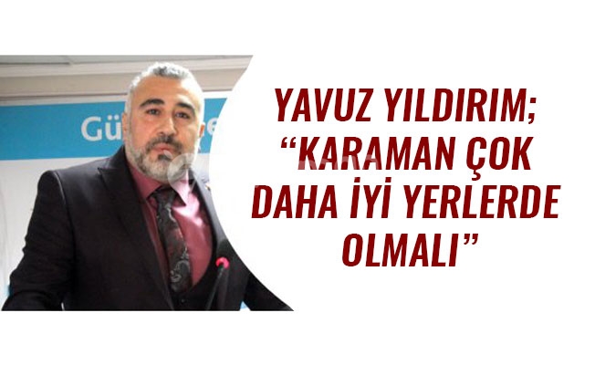 YAVUZ YILDIRIM; “KARAMAN ÇOK DAHA İYİ YERLERDE OLMALI”