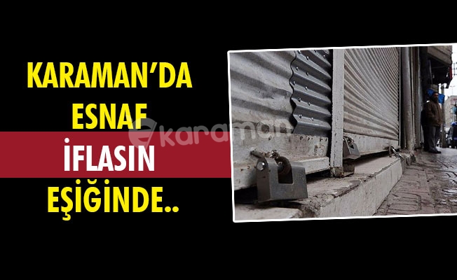 KARAMAN’DA ESNAF İFLASIN EŞİĞİNDE..