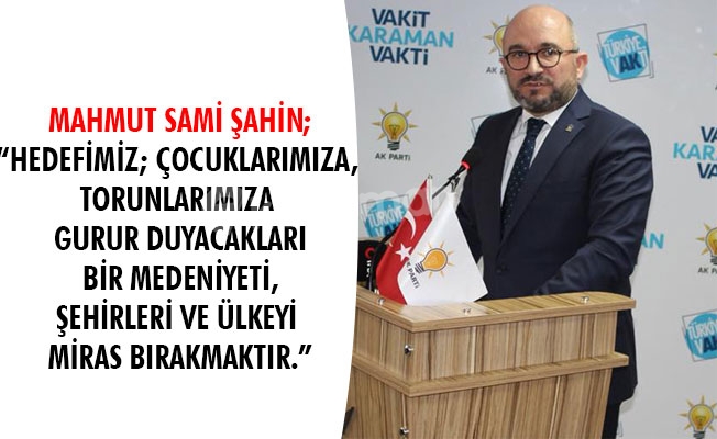 MAHMUT SAMİ ŞAHİN; “HEDEFİMİZ; ÇOCUKLARIMIZA, TORUNLARIMIZA  GURUR DUYACAKLARI BİR MEDENİYETİ,  ŞEHİRLERİ VE ÜLKEYİ MİRAS BIRAKMAKTIR.”