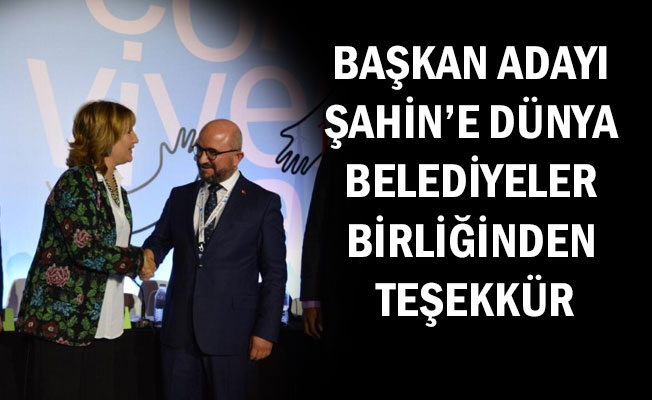 BAŞKAN ADAYI ŞAHİN’E DÜNYA BELEDİYELER BİRLİĞİNDEN TEŞEKKÜR