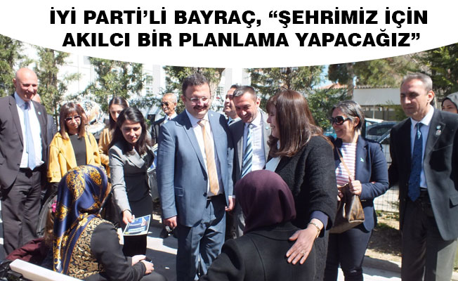 İYİ PARTİ’Lİ BAYRAÇ, “ŞEHRİMİZ İÇİN AKILCI BİR PLANLAMA YAPACAĞIZ”