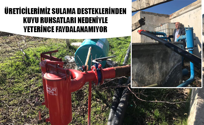 ÜRETİCİLERİMİZ SULAMA DESTEKLERİNDEN KUYU RUHSATLARI NEDENİYLE YETERİNCE FAYDALANAMIYOR