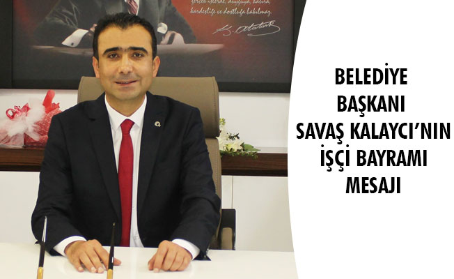 BELEDİYE BAŞKANI SAVAŞ KALAYCI’NIN İŞÇİ BAYRAMI MESAJI BELEDİYE BAŞKANI SAVAŞ KALAYCI’NIN İŞÇİ BAYRAMI MESAJI