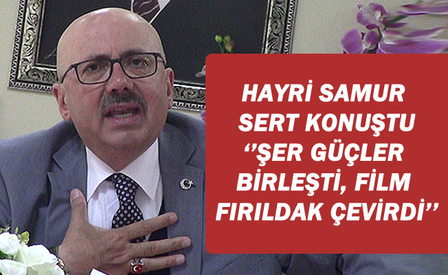 HAYRİ SAMUR SERT KONUŞTU ‘’ŞER GÜÇLER BİRLEŞTİ, FİLM FIRILDAK ÇEVİRDİ’’ HAYRİ SAMUR SERT KONUŞTU ‘’ŞER GÜÇLER BİRLEŞTİ, FİLM FIRILDAK ÇEVİRDİ’’
