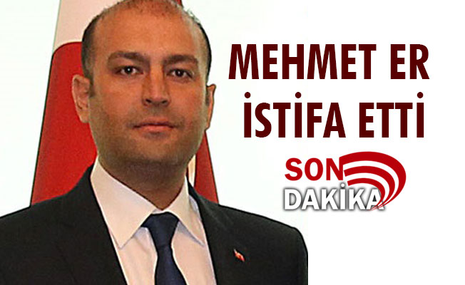 MEHMET ER İSTİFA ETTİ