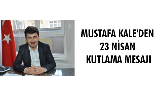 MUSTAFA KALE'DEN 23 NİSAN KUTLAMA MESAJI MUSTAFA KALE'DEN 23 NİSAN KUTLAMA MESAJI