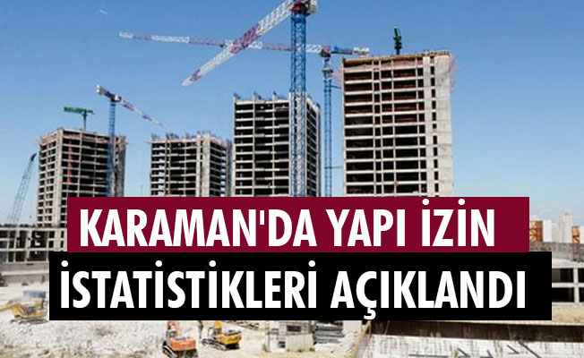 KARAMAN'DA YAPI İZİN İSTATİSTİKLERİ AÇIKLANDI