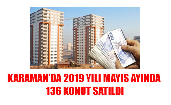 KARAMAN’DA 2019 YILI MAYIS AYINDA 136 KONUT SATILDI