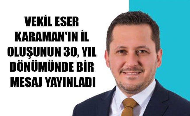 VEKİL ESER KARAMAN'IN İL OLUŞUNUN 30, YIL DÖNÜMÜNDE BİR MESAJ YAYINLADI