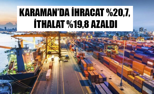 KARAMAN’DA İHRACAT %20,7, İTHALAT %19,8 AZALDI