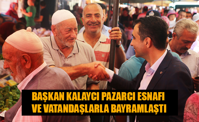 BAŞKAN KALAYCI PAZARCI ESNAFI VE VATANDAŞLARLA BAYRAMLAŞTI