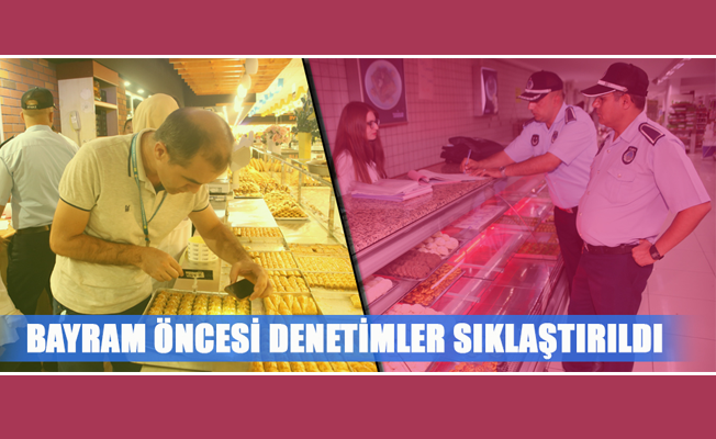 BAYRAM ÖNCESİ DENETİMLER SIKLAŞTIRILDI