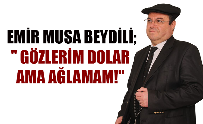 EMİR MUSA BEYDİLİ;" GÖZLERİM DOLAR AMA AĞLAMAM!"