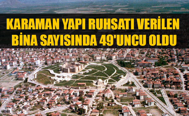 KARAMAN YAPI RUHSATI VERİLEN BİNA SAYISINDA 49'UNCU OLDU