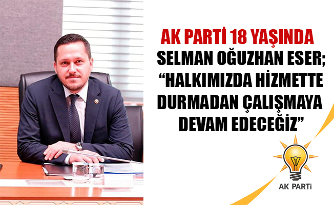 SELMAN OĞUZHAN ESER; “HALKIMIZDA HİZMETTE DURMADAN ÇALIŞMAYA DEVAM EDECEĞİZ”