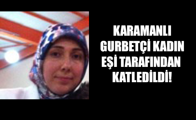 KARAMANLI GURBETÇİ KADIN EŞİ TARAFINDAN KATLEDİLDİ!