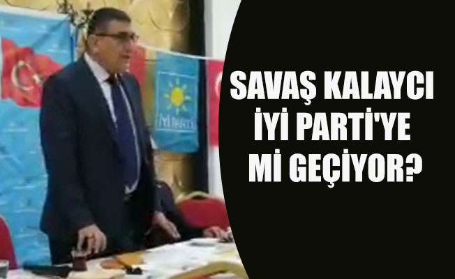 SAVAŞ KALAYCI İYİ PARTİ'YE Mİ GEÇİYOR?