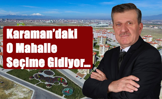 Karaman’daki O Mahalle Seçime Gidiyor…