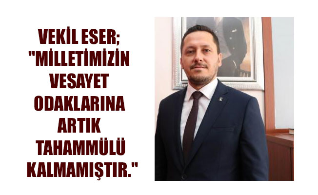 VEKİL ESER; "MİLLETİMİZİN VESAYET ODAKLARINA ARTIK TAHAMMÜLÜ KALMAMIŞTIR." VEKİL ESER; "MİLLETİMİZİN VESAYET ODAKLARINA ARTIK TAHAMMÜLÜ KALMAMIŞTIR."