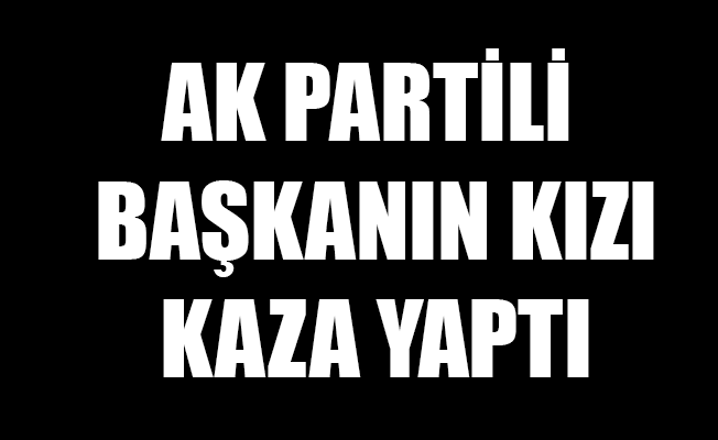 AK PARTİLİ BAŞKANIN KIZI KAZA YAPTI