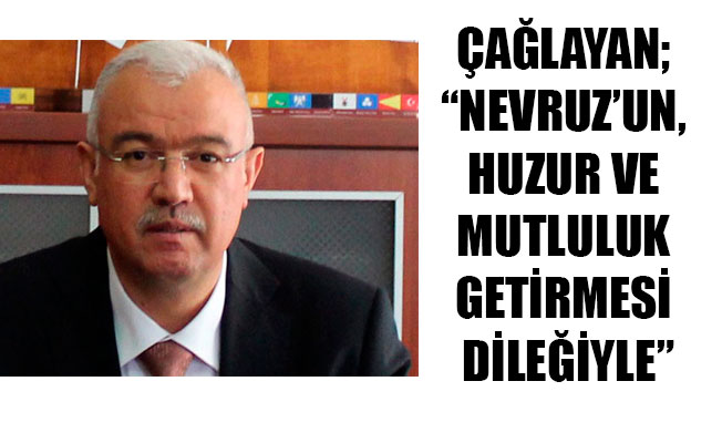 ÇAĞLAYAN; “NEVRUZ’UN, HUZUR VE MUTLULUK GETİRMESİ DİLEĞİYLE”