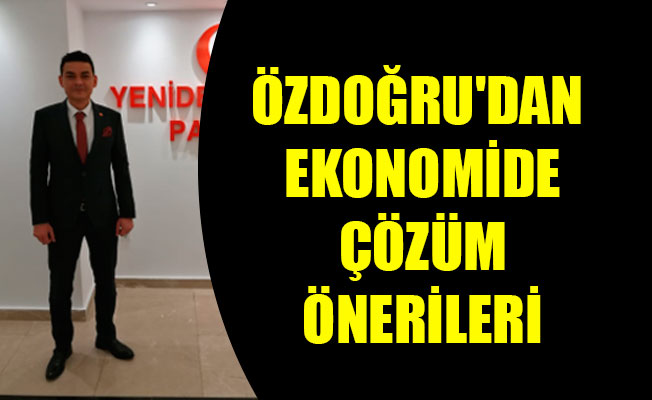 ÖZDOĞRU'DAN EKONOMİDE ÇÖZÜM ÖNERİLERİ