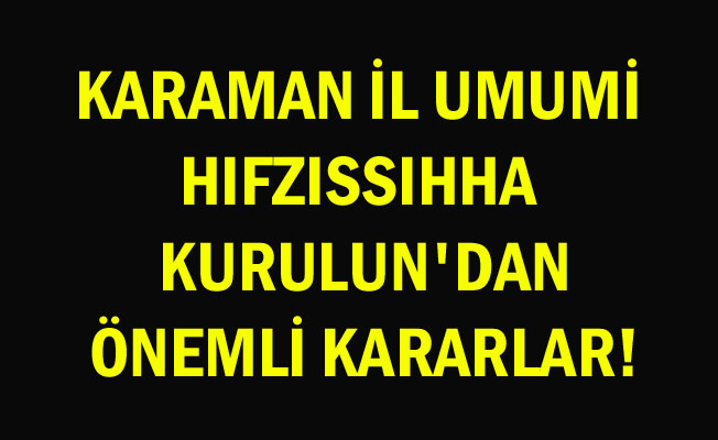 KARAMAN İL UMUMİ HIFZISSIHHA KURULUN'DAN ÖNEMLİ KARARLAR!