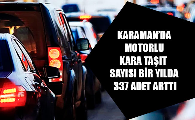 KARAMAN’DA MOTORLU KARA TAŞIT SAYISI BİR YILDA 337 ADET ARTTI