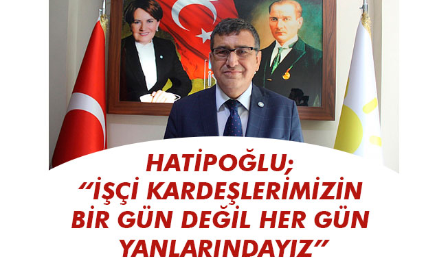 HATİPOĞLU; “İŞÇİ KARDEŞLERİMİZİN BİR GÜN DEĞİL HER GÜN YANLARINDAYIZ”