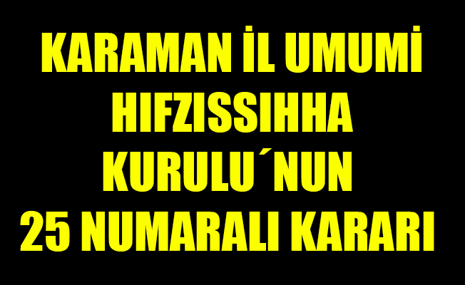 KARAMAN İL UMUMİ HIFZISSIHHA KURULU´NUN 25 NUMARALI KARARI KARAMAN İL UMUMİ HIFZISSIHHA KURULU´NUN 25 NUMARALI KARARI