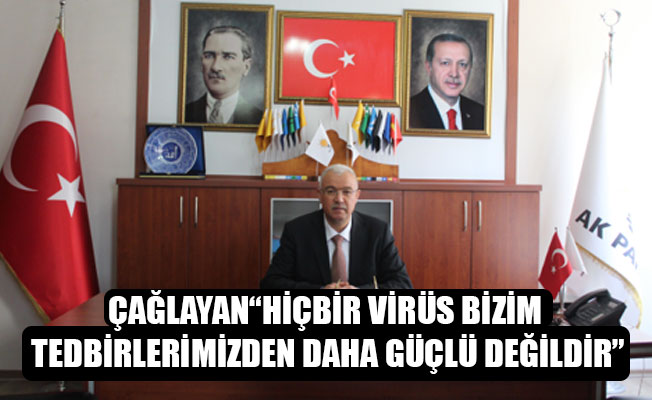 ÇAĞLAYAN“HİÇBİR VİRÜS BİZİM TEDBİRLERİMİZDEN DAHA GÜÇLÜ DEĞİLDİR”