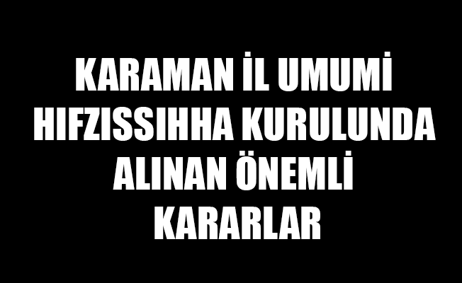 KARAMAN  İL UMUMİ HIFZISSIHHA KURULUNDA ALINAN ÖNEMLİ KARARLAR