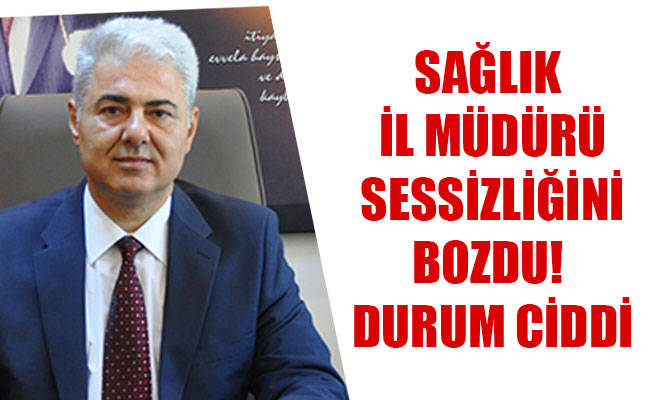 SAĞLIK İL MÜDÜRÜ SESSİZLİĞİNİ BOZDU! DURUM CİDDİ