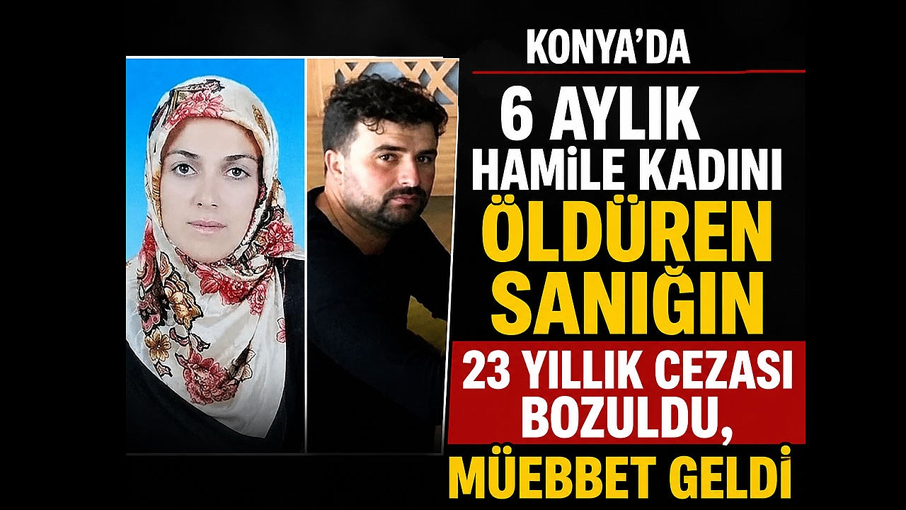 Konya’da 6 Aylık Hamile Kadını Öldüren Sanığın 23 Yıllık Cezası Bozuldu, Müebbet Geldi