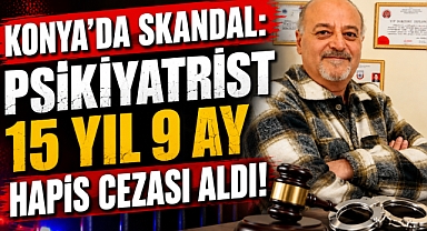 Konya’da Skandal: Psikiyatrist 15 Yıl 9 Ay Hapis Cezası Aldı!