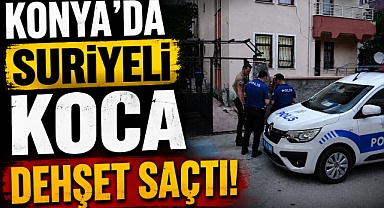 KONYA'DA SURİYELİ KOCA DEHŞET SAÇTI!