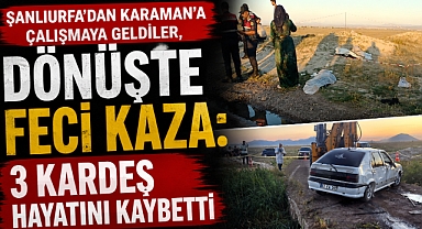 Şanlıurfa’dan Karaman’a Çalışmaya Geldiler, Dönüşte Feci Kaza: 3 Kardeş Hayatını Kaybetti