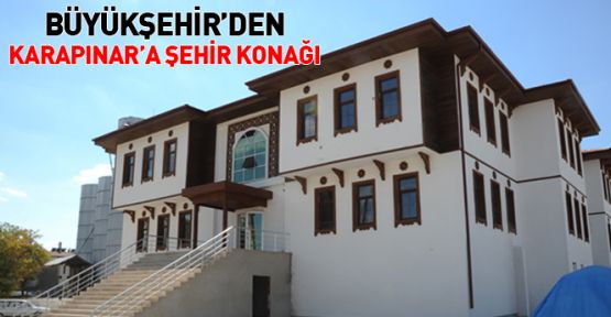 Konya' da Karapınar ilçesi, Şehir Konağı’na Kavuşuyor