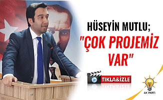 HÜSEYİN MUTLU;"ÇOK PROJEMİZ VAR"