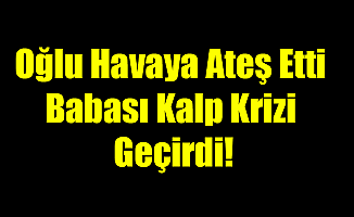 Oğlu Havaya Ateş Etti Babası Kalp Krizi Geçirdi!